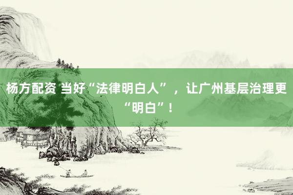 杨方配资 当好“法律明白人” ，让广州基层治理更“明白”！