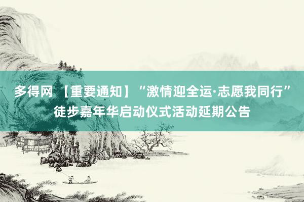 多得网 【重要通知】“激情迎全运·志愿我同行”徒步嘉年华启动仪式活动延期公告