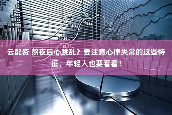 云配资 熬夜后心跳乱？要注意心律失常的这些特征，年轻人也要看看！