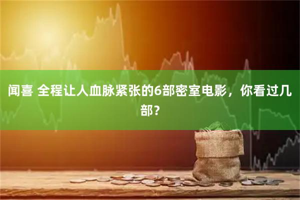 闻喜 全程让人血脉紧张的6部密室电影，你看过几部？