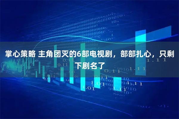 掌心策略 主角团灭的6部电视剧，部部扎心，只剩下剧名了