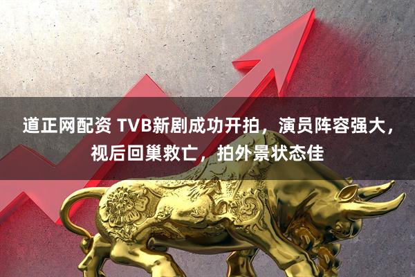 道正网配资 TVB新剧成功开拍，演员阵容强大，视后回巢救亡，拍外景状态佳