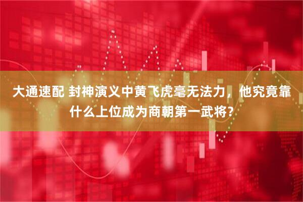 大通速配 封神演义中黄飞虎毫无法力，他究竟靠什么上位成为商朝第一武将？