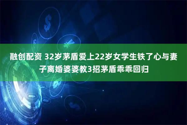 融创配资 32岁茅盾爱上22岁女学生铁了心与妻子离婚婆婆教3招茅盾乖乖回归