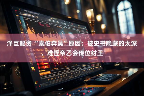 泽巨配资 “泰伯奔吴”原因：被史书隐藏的太深，难怪帝乙会传位纣王