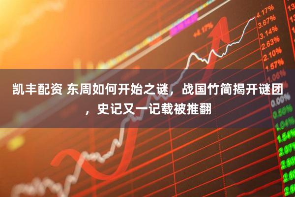 凯丰配资 东周如何开始之谜，战国竹简揭开谜团，史记又一记载被推翻