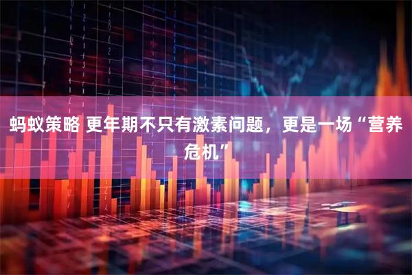 蚂蚁策略 更年期不只有激素问题，更是一场“营养危机”