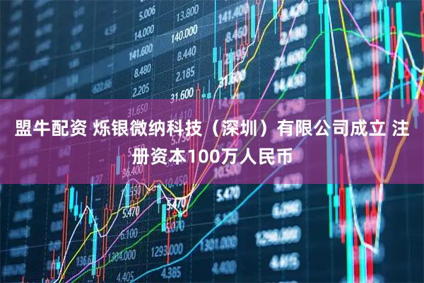 盟牛配资 烁银微纳科技（深圳）有限公司成立 注册资本100万人民币