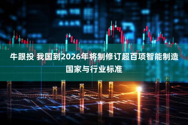 牛跟投 我国到2026年将制修订超百项智能制造国家与行业标准