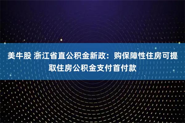 美牛股 浙江省直公积金新政：购保障性住房可提取住房公积金支付首付款