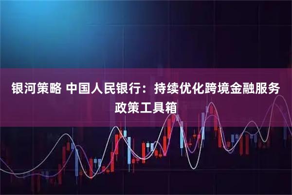 银河策略 中国人民银行：持续优化跨境金融服务政策工具箱