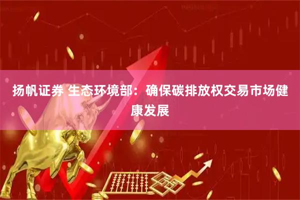 扬帆证券 生态环境部：确保碳排放权交易市场健康发展