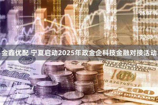 金鑫优配 宁夏启动2025年政金企科技金融对接活动