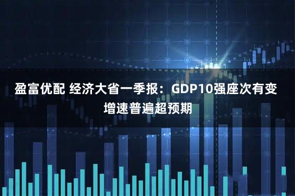 盈富优配 经济大省一季报：GDP10强座次有变 增速普遍超预期
