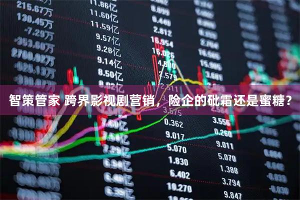 智策管家 跨界影视剧营销，险企的砒霜还是蜜糖？