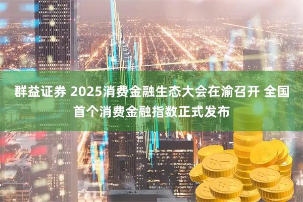 群益证券 2025消费金融生态大会在渝召开 全国首个消费金融指数正式发布