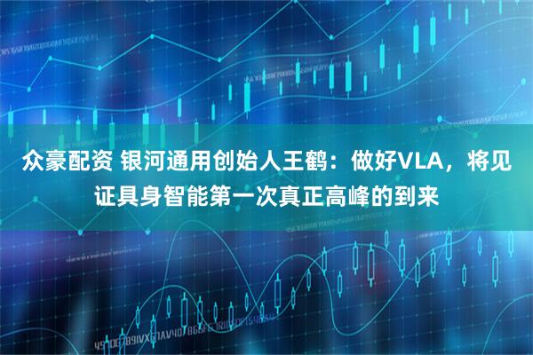 众豪配资 银河通用创始人王鹤：做好VLA，将见证具身智能第一次真正高峰的到来