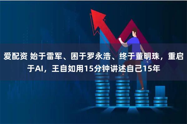 爱配资 始于雷军、困于罗永浩、终于董明珠，重启于AI，王自如用15分钟讲述自己15年