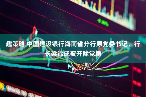 趣策略 中国建设银行海南省分行原党委书记、行长梁福成被开除党籍