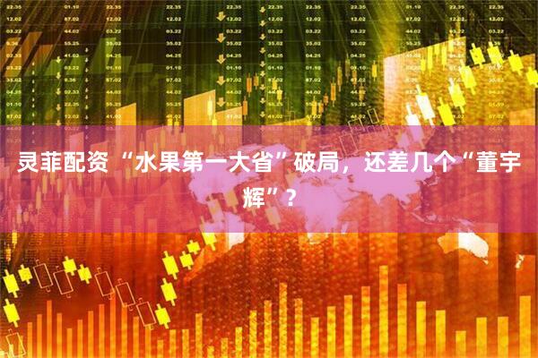 灵菲配资 “水果第一大省”破局，还差几个“董宇辉”？