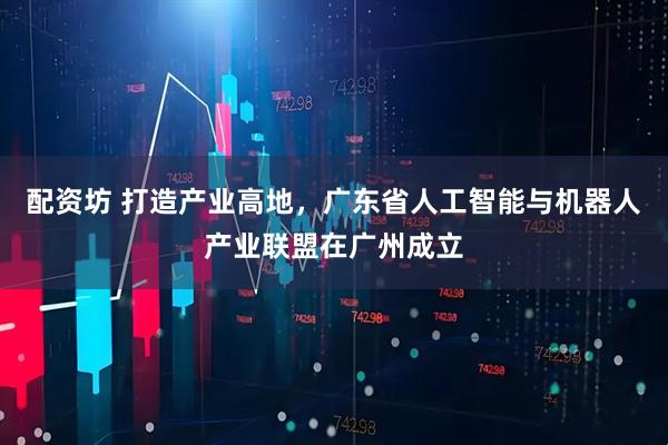 配资坊 打造产业高地，广东省人工智能与机器人产业联盟在广州成立