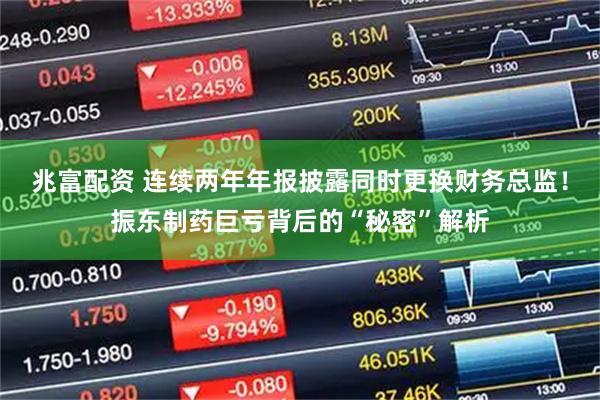 兆富配资 连续两年年报披露同时更换财务总监！振东制药巨亏背后的“秘密”解析