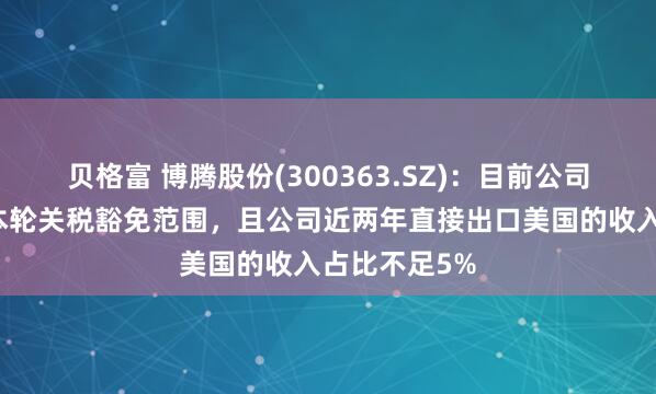 贝格富 博腾股份(300363.SZ)：目前公司的产品均在本轮关税豁免范围，且公司近两年直接出口美国的收入占比不足5%