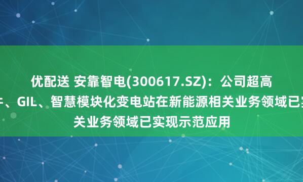 优配送 安靠智电(300617.SZ)：公司超高压电缆连接件、GIL、智慧模块化变电站在新能源相关业务领域已实现示范应用
