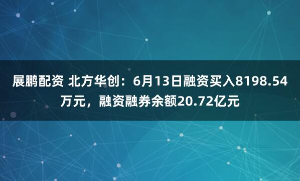 展鹏配资 北方华创：6月13日融资买入8198.54万元，融资融券余额20.72亿元