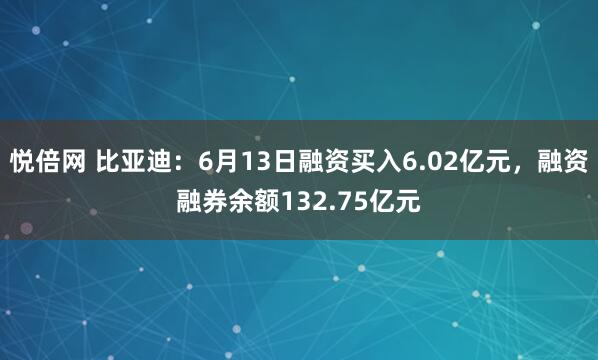 悦倍网 比亚迪：6月13日融资买入6.02亿元，融资融券余额132.75亿元