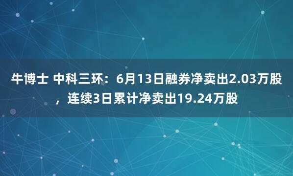 牛博士 中科三环：6月13日融券净卖出2.03万股，连续3日累计净卖出19.24万股