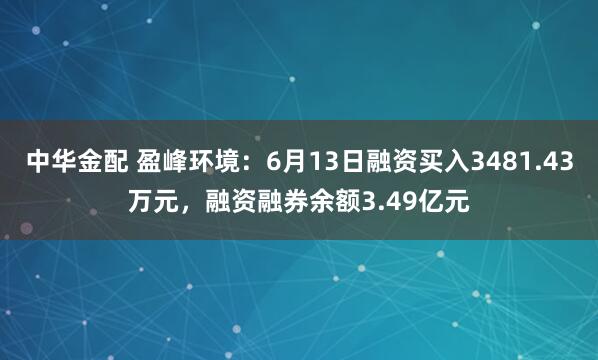 中华金配 盈峰环境：6月13日融资买入3481.43万元，融资融券余额3.49亿元