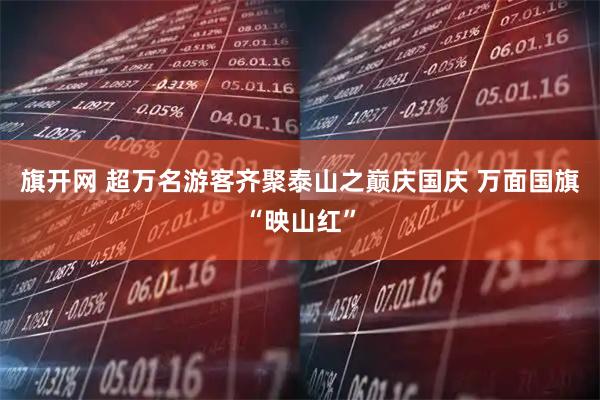 旗开网 超万名游客齐聚泰山之巅庆国庆 万面国旗“映山红”