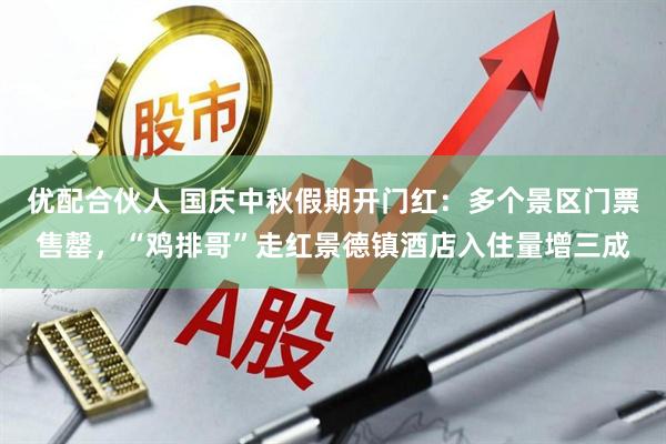 优配合伙人 国庆中秋假期开门红：多个景区门票售罄，“鸡排哥”走红景德镇酒店入住量增三成