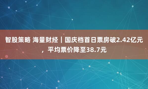 智股策略 海量财经｜国庆档首日票房破2.42亿元，平均票价降至38.7元