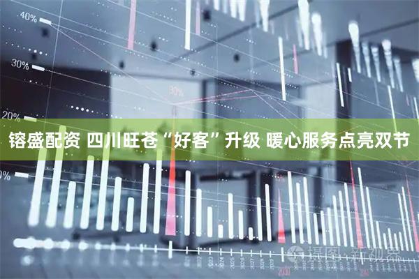 镕盛配资 四川旺苍“好客”升级 暖心服务点亮双节