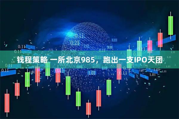 钱程策略 一所北京985，跑出一支IPO天团