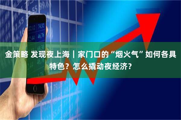金策略 发现夜上海｜家门口的“烟火气”如何各具特色？怎么撬动夜经济？