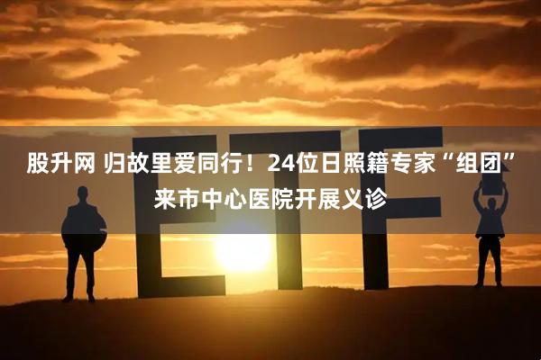 股升网 归故里爱同行！24位日照籍专家“组团”来市中心医院开展义诊
