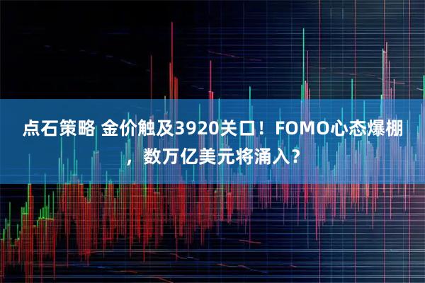 点石策略 金价触及3920关口！FOMO心态爆棚，数万亿美元将涌入？