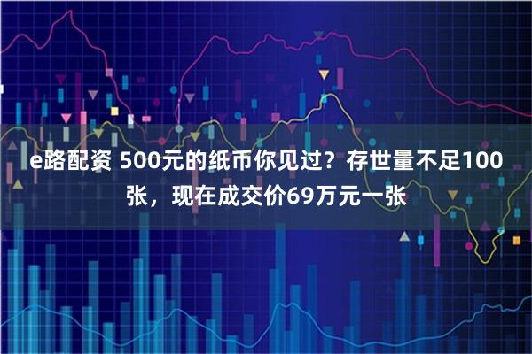 e路配资 500元的纸币你见过？存世量不足100张，现在成交价69万元一张