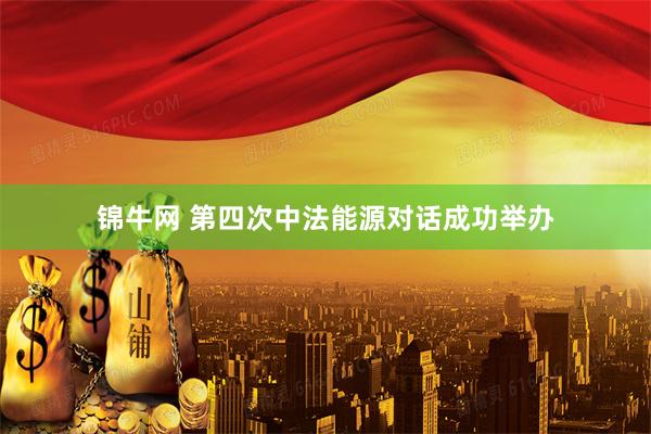 锦牛网 第四次中法能源对话成功举办